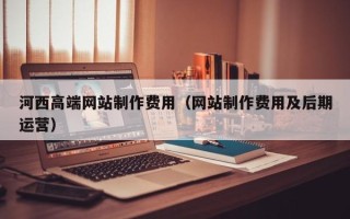烟台河西高端网站制作费用（网站制作费用及后期运营）