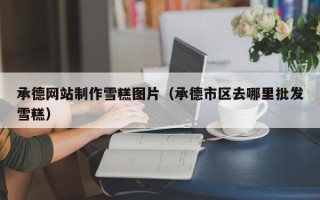 烟台承德网站制作雪糕图片（承德市区去哪里批发雪糕）