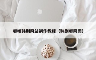 烟台嘟嘟韩剧网站制作教程（韩剧嘟网网）