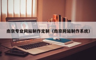 烟台南京专业网站制作定制（南京网站制作系统）