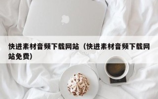 烟台快进素材音频下载网站（快进素材音频下载网站免费）