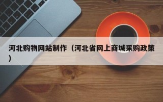 烟台河北购物网站制作（河北省网上商城采购政策）