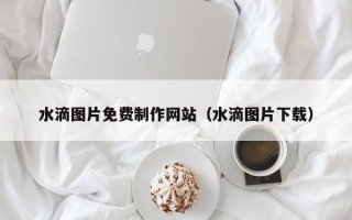 烟台水滴图片免费制作网站（水滴图片下载）