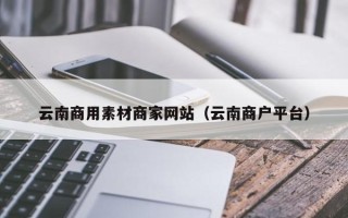 烟台云南商用素材商家网站（云南商户平台）