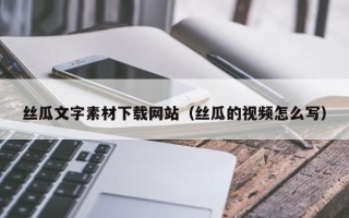 烟台丝瓜文字素材下载网站（丝瓜的视频怎么写）